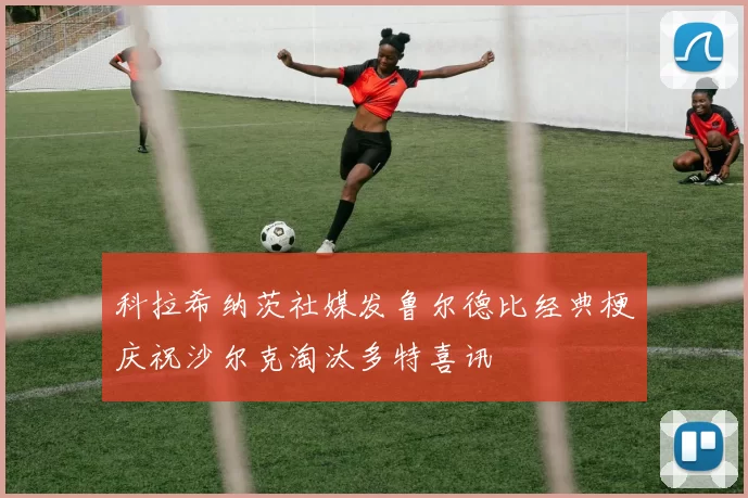 科拉希纳茨社媒发鲁尔德比经典梗庆祝沙尔克淘汰多特喜讯